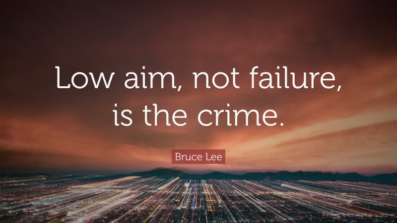 Bruce Lee Quote: “Low aim, not failure, is the crime.”