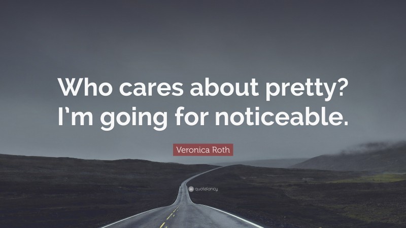 Veronica Roth Quote: “Who cares about pretty? I’m going for noticeable.”