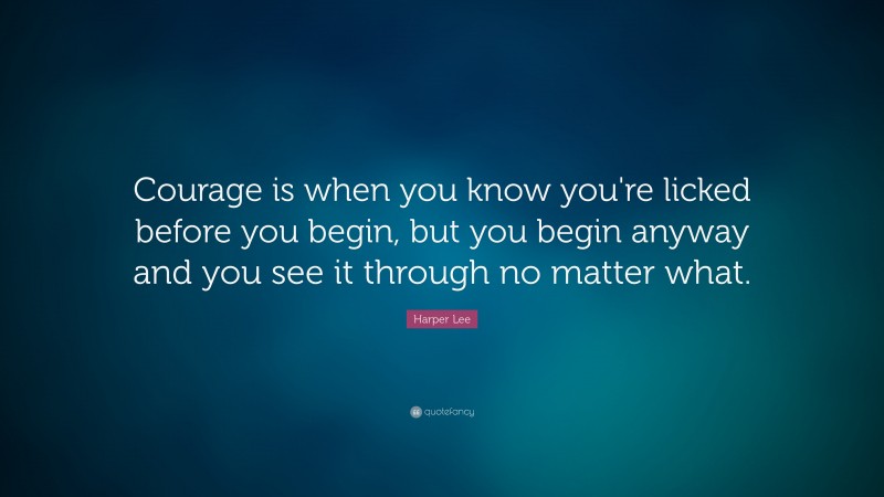 Harper Lee Quote: “Courage is when you know you're licked before you begin, but you begin anyway and you see it through no matter what.”