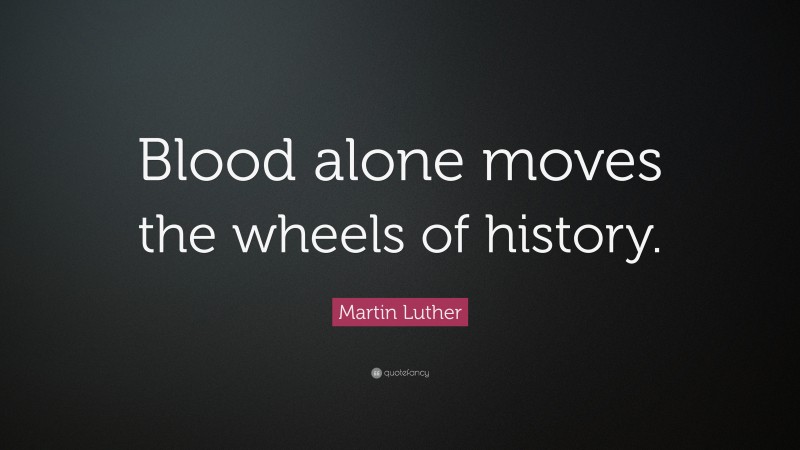 Martin Luther Quote: “Blood alone moves the wheels of history.”