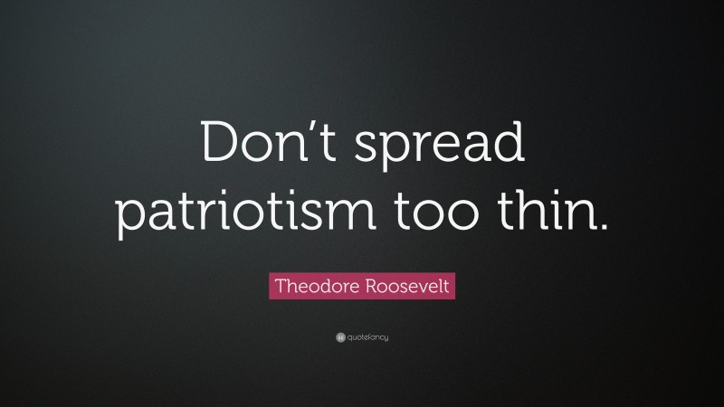 Theodore Roosevelt Quote: “Don’t spread patriotism too thin.”