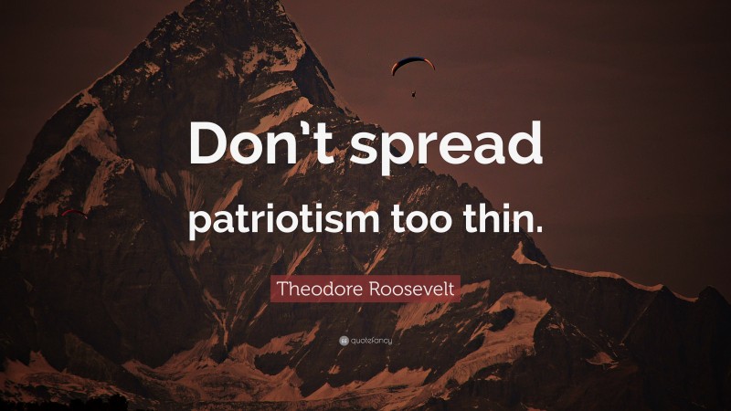 Theodore Roosevelt Quote: “Don’t spread patriotism too thin.”
