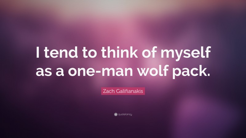 Zach Galifianakis Quote: “I tend to think of myself as a one-man wolf pack.”