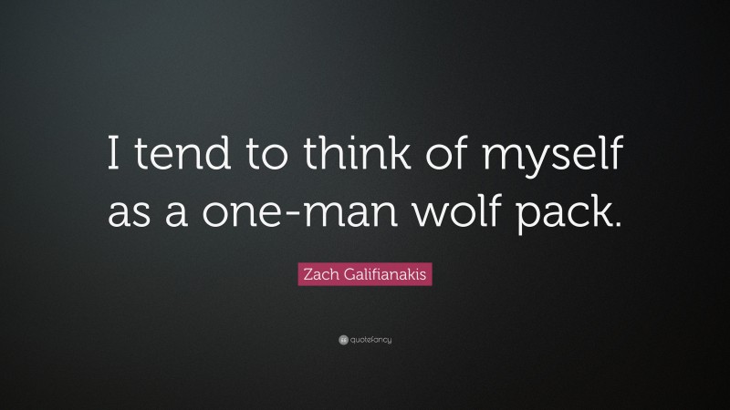 Zach Galifianakis Quote: “I tend to think of myself as a one-man wolf pack.”