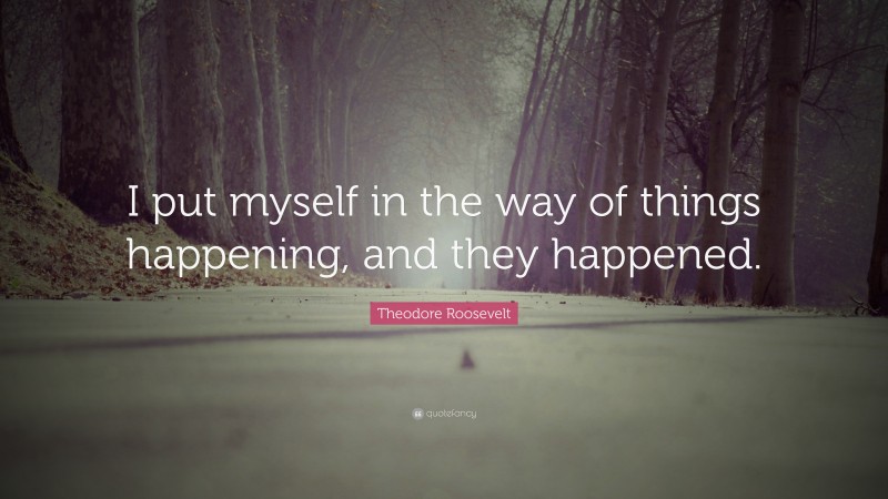 Theodore Roosevelt Quote: “I put myself in the way of things happening, and they happened.”