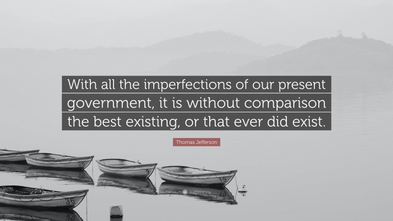 Thomas Jefferson Quote: “With all the imperfections of our present government, it is without comparison the best existing, or that ever did exist.”