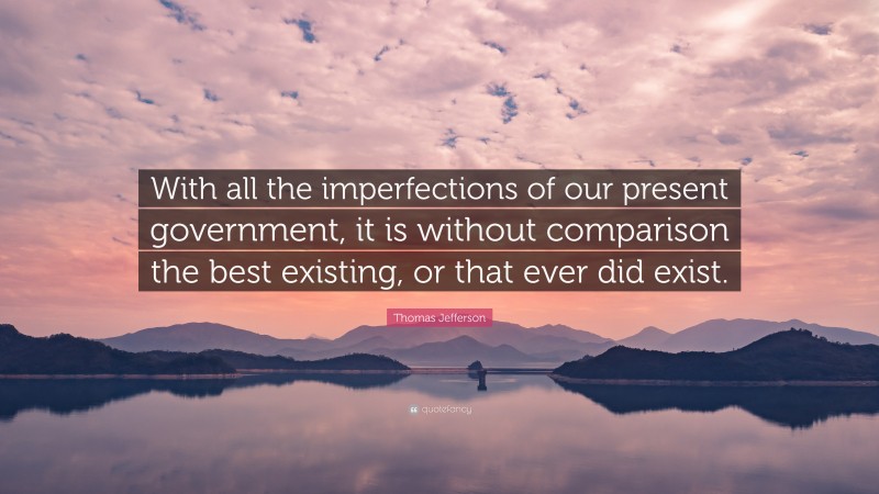Thomas Jefferson Quote: “With all the imperfections of our present government, it is without comparison the best existing, or that ever did exist.”