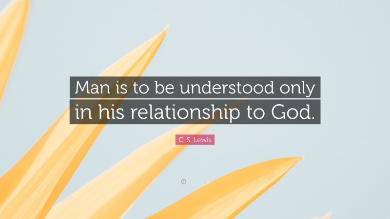 C. S. Lewis Quote: “Man is to be understood only in his relationship to God.”