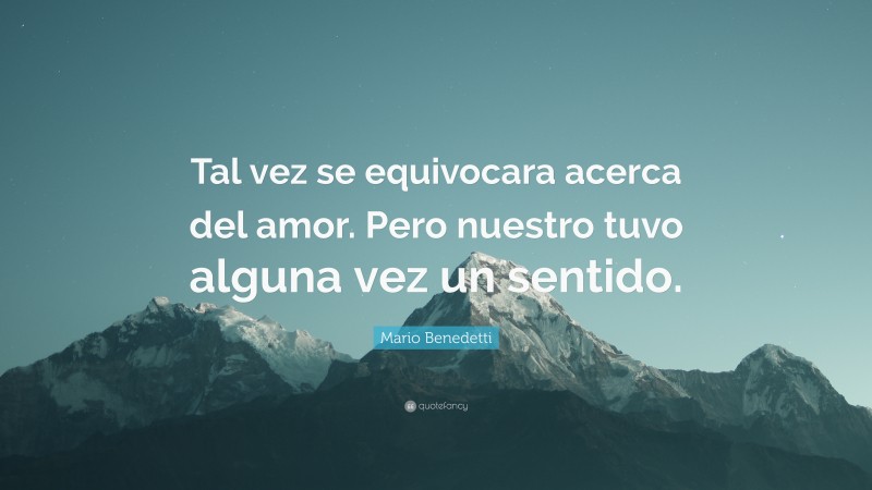 Mario Benedetti Quote: “Tal vez se equivocara acerca del amor. Pero nuestro tuvo alguna vez un sentido.”