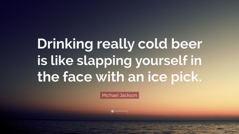Michael Jackson Quote: “Drinking really cold beer is like slapping yourself in the face with an ice pick.”