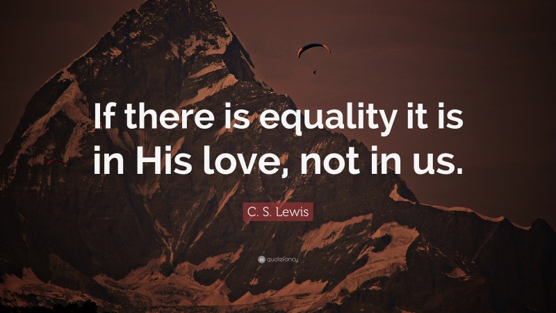 C. S. Lewis Quote: “If there is equality it is in His love, not in us.”