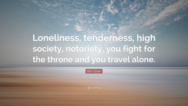 Bob Dylan Quote: “Loneliness, tenderness, high society, notoriety, you fight for the throne and you travel alone.”