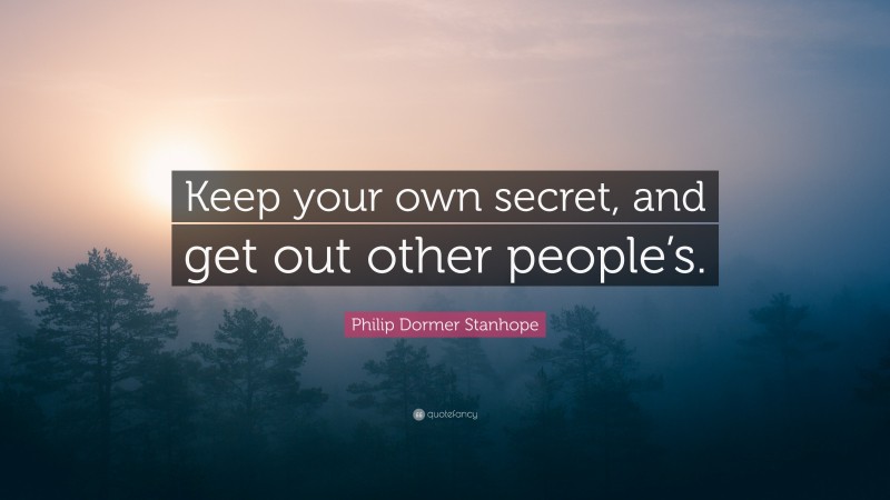 Philip Dormer Stanhope Quote: “Keep your own secret, and get out other people’s.”