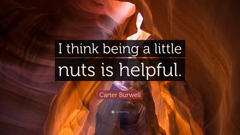 Carter Burwell Quote: “I think being a little nuts is helpful.”