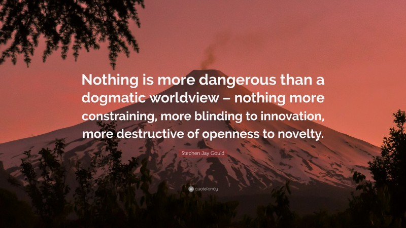 Stephen Jay Gould Quote: “Nothing is more dangerous than a dogmatic worldview – nothing more constraining, more blinding to innovation, more destructive of openness to novelty.”