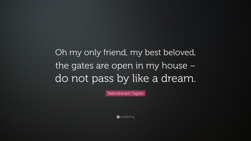 Rabindranath Tagore Quote: “Oh my only friend, my best beloved, the gates are open in my house – do not pass by like a dream.”