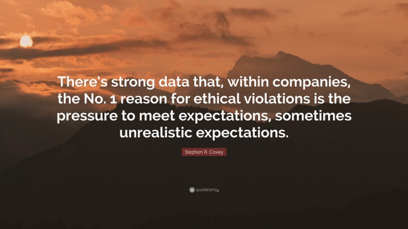 Stephen R. Covey Quote: “There’s strong data that, within companies, the No. 1 reason for ethical violations is the pressure to meet expectations, sometimes unrealistic expectations.”