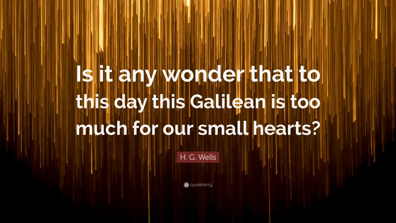 H. G. Wells Quote: “Is it any wonder that to this day this Galilean is too much for our small hearts?”