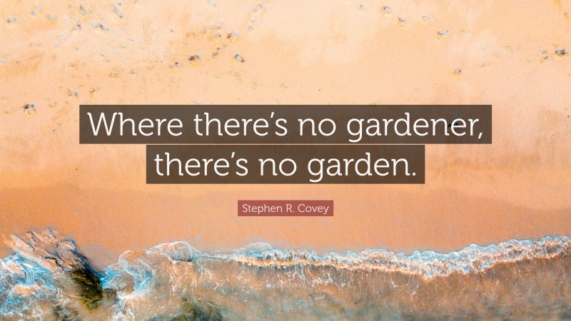 Stephen R. Covey Quote: “Where there’s no gardener, there’s no garden.”