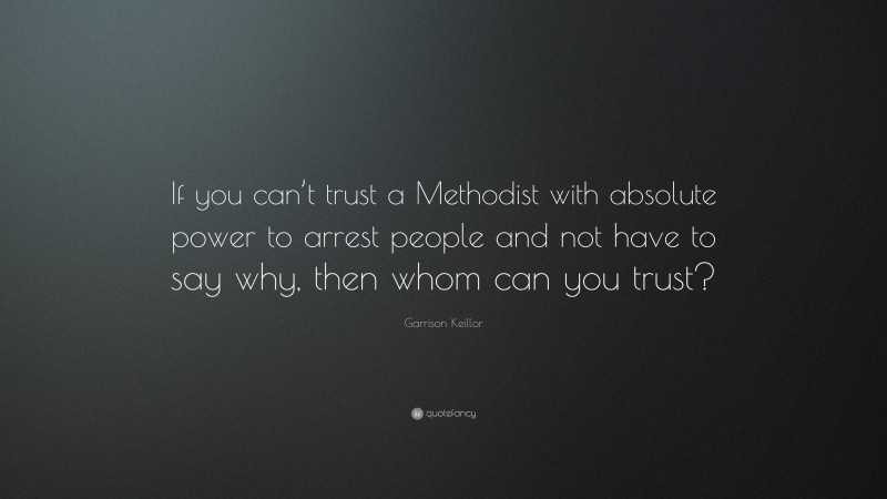 Garrison Keillor Quote: “If you can’t trust a Methodist with absolute power to arrest people and not have to say why, then whom can you trust?”