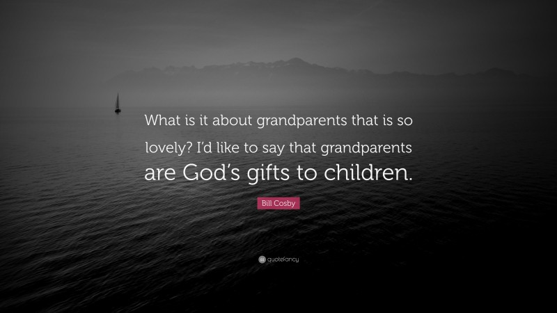 Bill Cosby Quote: “What is it about grandparents that is so lovely? I’d like to say that grandparents are God’s gifts to children.”