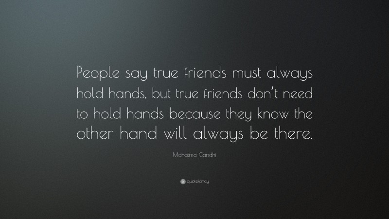 Mahatma Gandhi Quote: “People say true friends must always hold hands, but true friends don’t need to hold hands because they know the other hand will always be there.”