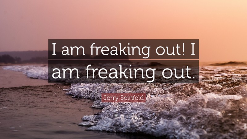 Jerry Seinfeld Quote: “I am freaking out! I am freaking out.”