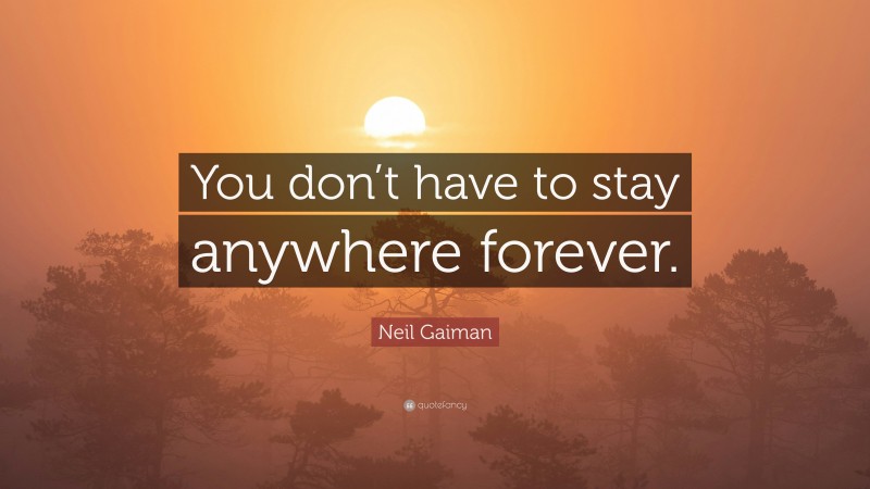 Neil Gaiman Quote: “You don’t have to stay anywhere forever.”