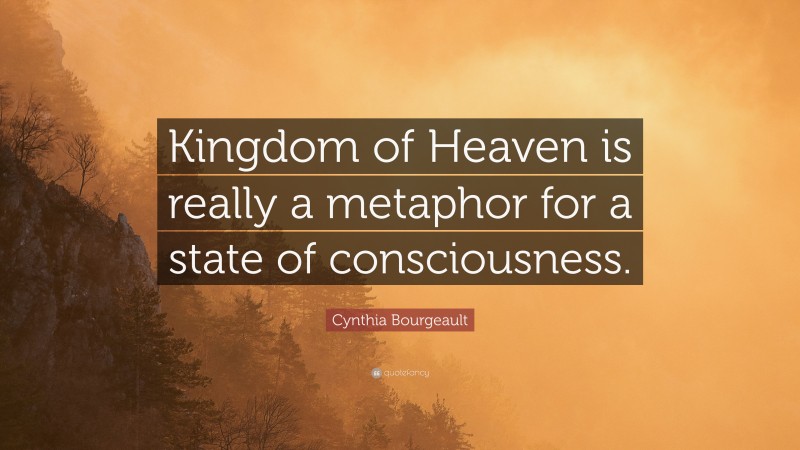 Cynthia Bourgeault Quote: “Kingdom of Heaven is really a metaphor for a state of consciousness.”