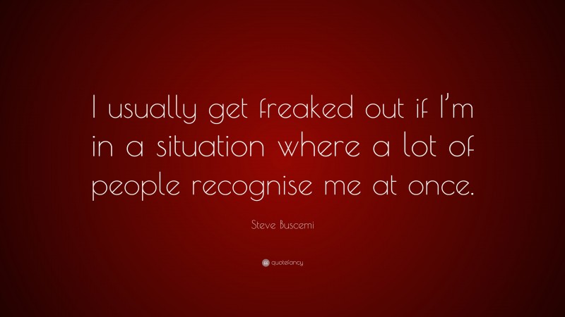 Steve Buscemi Quote: “I usually get freaked out if I’m in a situation where a lot of people recognise me at once.”