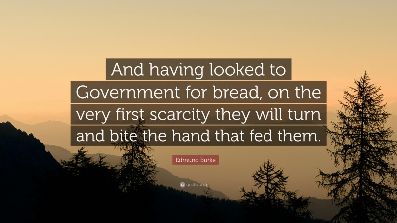 Edmund Burke Quote: “And having looked to Government for bread, on the very first scarcity they will turn and bite the hand that fed them.”