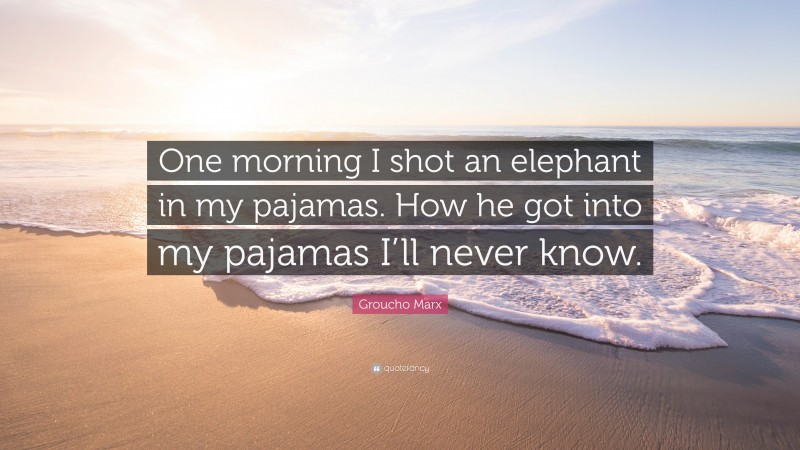 Groucho Marx Quote: “One morning I shot an elephant in my pajamas. How he got into my pajamas I’ll never know.”