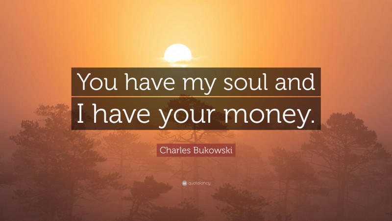 Charles Bukowski Quote: “You have my soul and I have your money.”