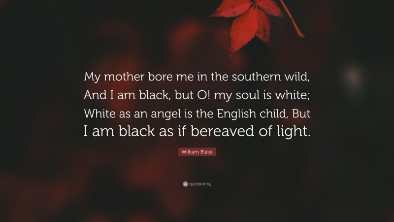 William Blake Quote: “My mother bore me in the southern wild, And I am black, but O! my soul is white; White as an angel is the English child, But I am black as if bereaved of light.”