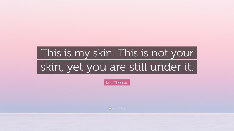 Iain Thomas Quote: “This is my skin. This is not your skin, yet you are still under it.”