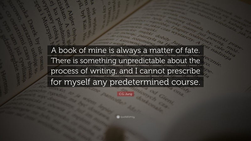 C.G. Jung Quote: “A book of mine is always a matter of fate. There is something unpredictable about the process of writing, and I cannot prescribe for myself any predetermined course.”