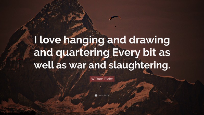 William Blake Quote: “I love hanging and drawing and quartering Every bit as well as war and slaughtering.”