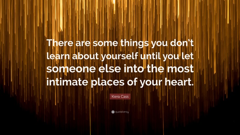 Kiera Cass Quote: “There are some things you don’t learn about yourself until you let someone else into the most intimate places of your heart.”