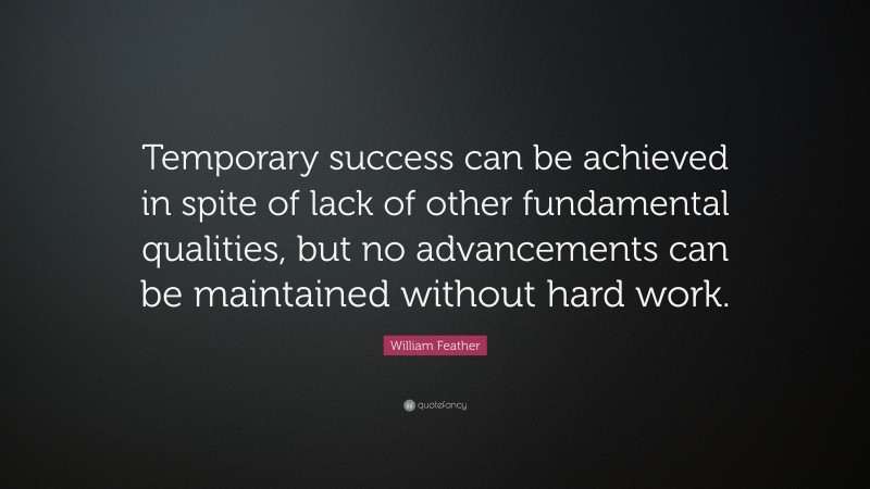 William Feather Quote: “Temporary success can be achieved in spite of lack of other fundamental qualities, but no advancements can be maintained without hard work.”