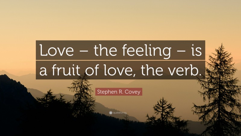 Stephen R. Covey Quote: “Love – the feeling – is a fruit of love, the verb.”