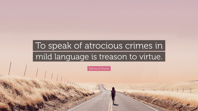 Edmund Burke Quote: “To speak of atrocious crimes in mild language is treason to virtue.”