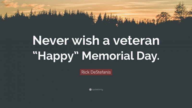 Rick DeStefanis Quote: “Never wish a veteran “Happy” Memorial Day.”