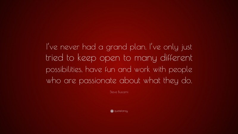 Steve Buscemi Quote: “I’ve never had a grand plan. I’ve only just tried to keep open to many different possibilities, have fun and work with people who are passionate about what they do.”