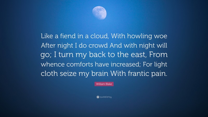 William Blake Quote: “Like a fiend in a cloud, With howling woe After night I do crowd And with night will go; I turn my back to the east, From whence comforts have increased; For light cloth seize my brain With frantic pain.”