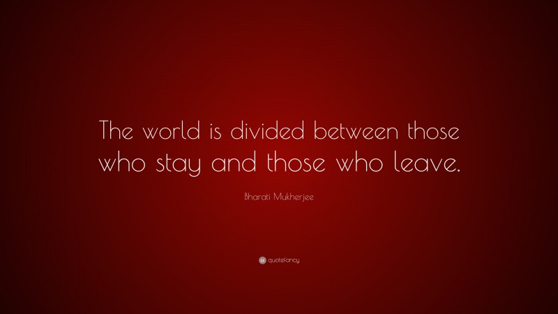 Bharati Mukherjee Quote: “The world is divided between those who stay and those who leave.”