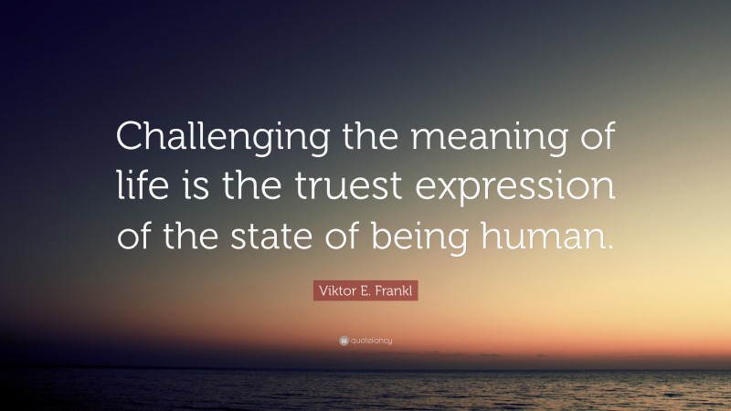 Viktor E. Frankl Quote: “Challenging the meaning of life is the truest expression of the state of being human.”
