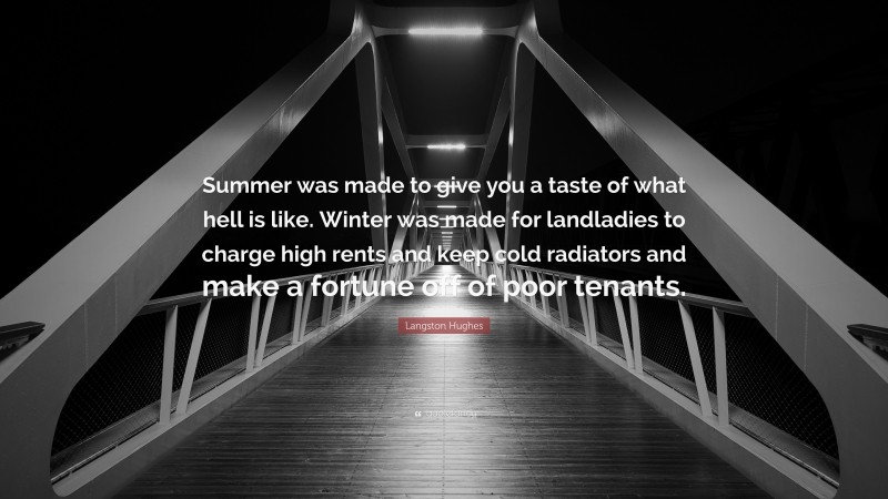 Langston Hughes Quote: “Summer was made to give you a taste of what hell is like. Winter was made for landladies to charge high rents and keep cold radiators and make a fortune off of poor tenants.”
