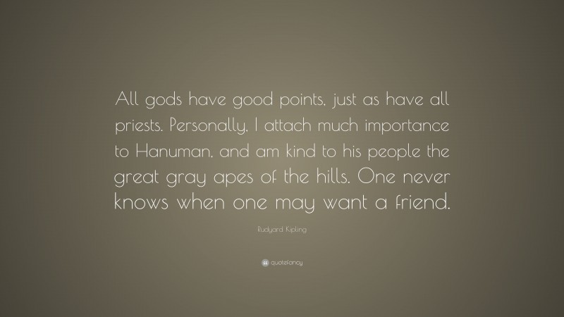 Rudyard Kipling Quote: “All gods have good points, just as have all priests. Personally, I attach much importance to Hanuman, and am kind to his people the great gray apes of the hills. One never knows when one may want a friend.”