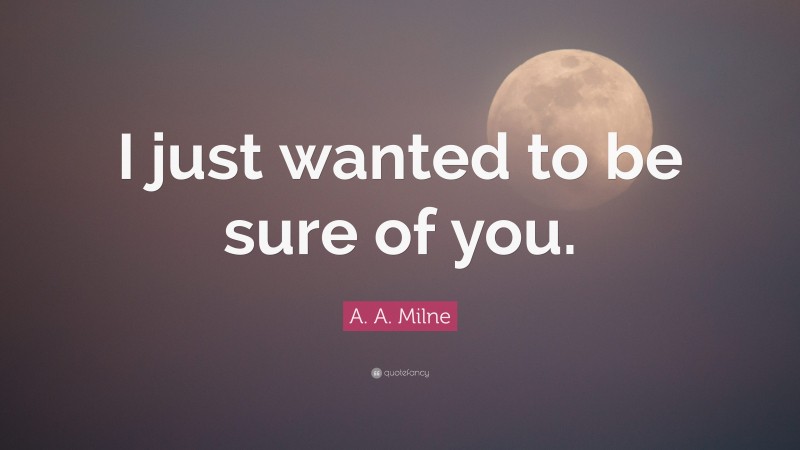 A. A. Milne Quote: “I just wanted to be sure of you.”
