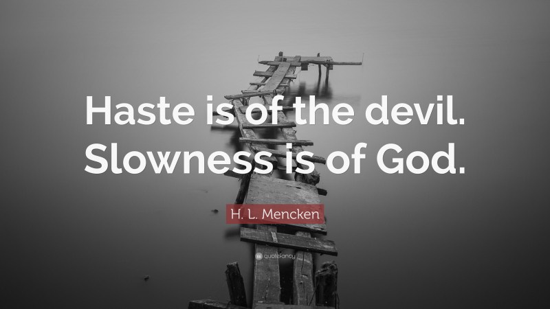 H. L. Mencken Quote: “Haste is of the devil. Slowness is of God.”